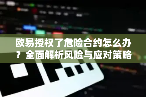 欧易授权了危险合约怎么办?全面解析风险与应对策略 欧易授权了危险合约怎么办?全面解析风险与应对策略