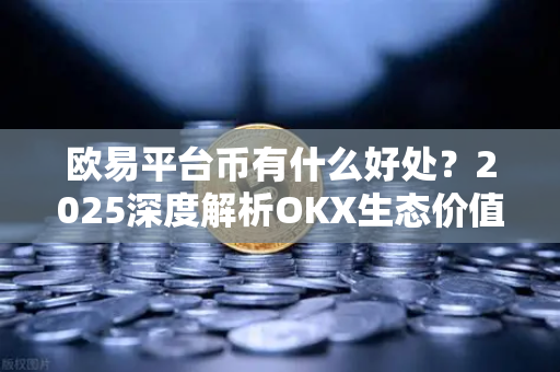 欧易平台币有什么好处？2025深度解析OKX生态价值与投资逻辑