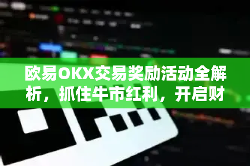 欧易OKX交易奖励活动全解析，抓住牛市红利，开启财富新机遇