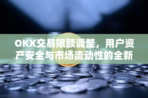 OKX交易限额调整，用户资产安全与市场流动性的全新平衡