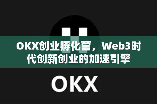 OKX创业孵化营,Web3时代创新创业的加速引擎 OKX创业孵化营,Web3时代创新创业的加速引擎