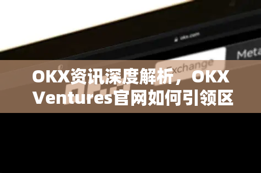OKX资讯深度解析,OKX Ventures官网如何引领区块链投资新浪潮 OKX资讯深度解析,OKX Ventures官网如何引领区块链投资新浪潮