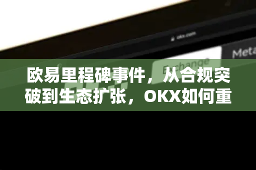 欧易里程碑事件,从合规突破到生态扩张,OKX如何重塑全球加密格局? 欧易里程碑事件,从合规突破到生态扩张,OKX如何重塑全球加密格局?