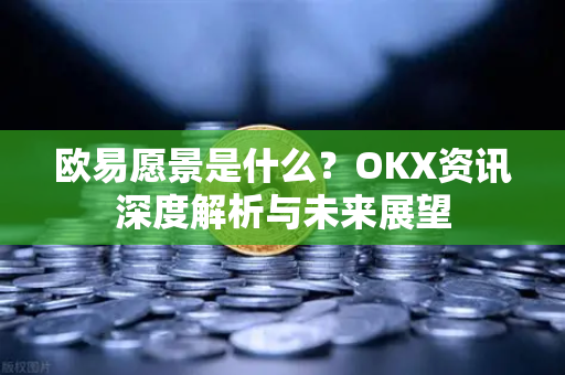 欧易愿景是什么?OKX资讯深度解析与未来展望 欧易愿景是什么?OKX资讯深度解析与未来展望