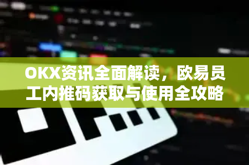 OKX资讯全面解读,欧易员工内推码获取与使用全攻略 OKX资讯全面解读,欧易员工内推码获取与使用全攻略