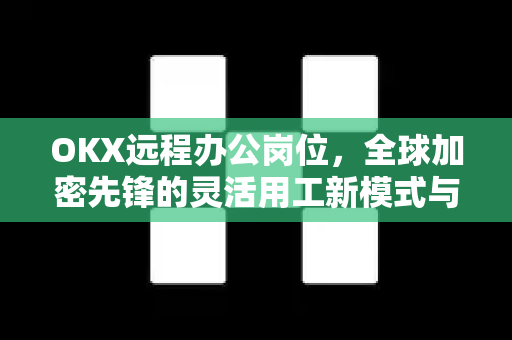 OKX远程办公岗位,全球加密先锋的灵活用工新模式与求职指南 OKX远程办公岗位,全球加密先锋的灵活用工新模式与求职指南