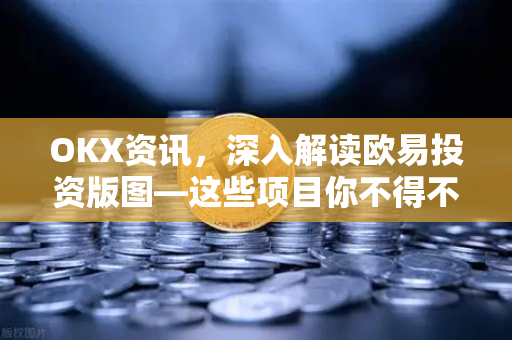 OKX资讯，深入解读欧易投资版图—这些项目你不得不知