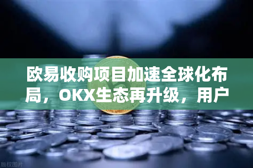 欧易收购项目加速全球化布局,OKX生态再升级,用户迎来更多机遇 欧易收购项目加速全球化布局,OKX生态再升级,用户迎来更多机遇