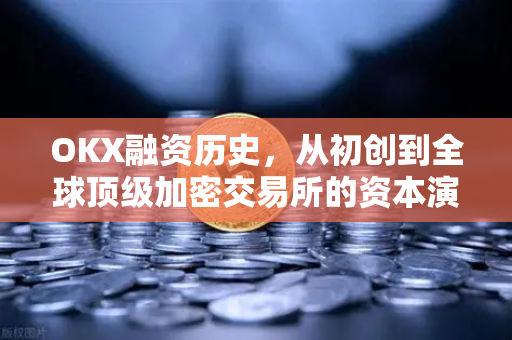 OKX融资历史,从初创到全球顶级加密交易所的资本演进 OKX融资历史,从初创到全球顶级加密交易所的资本演进