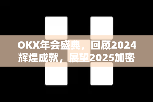 OKX年会盛典，回顾2024辉煌成就，展望2025加密新纪元