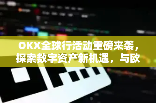 OKX全球行活动重磅来袭，探索数字资产新机遇，与欧易共赴未来之旅