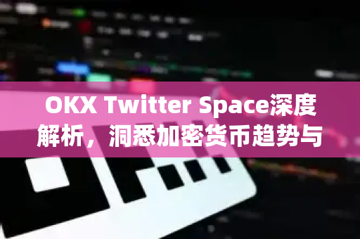 OKX Twitter Space深度解析，洞悉加密货币趋势与社区互动新生态