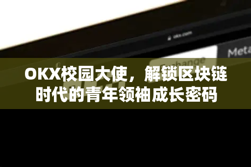 OKX校园大使,解锁区块链时代的青年领袖成长密码 OKX校园大使,解锁区块链时代的青年领袖成长密码