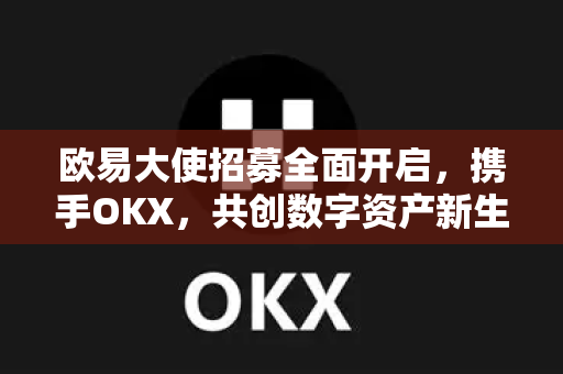 欧易大使招募全面开启，携手OKX，共创数字资产新生态