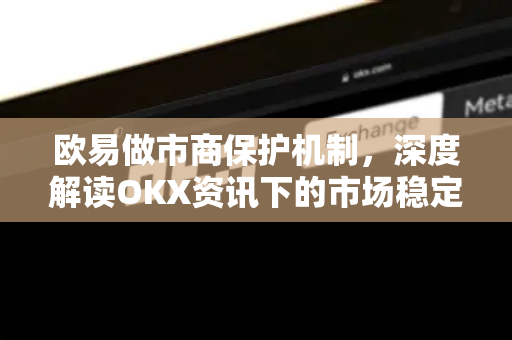 欧易做市商保护机制,深度解读OKX资讯下的市场稳定与用户资金安全 欧易做市商保护机制,深度解读OKX资讯下的市场稳定与用户资金安全