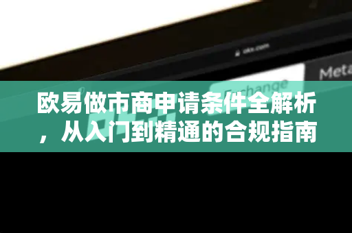 欧易做市商申请条件全解析，从入门到精通的合规指南