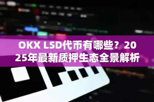 OKX LSD代币有哪些?2025年最新质押生态全景解析 OKX LSD代币有哪些?2025年最新质押生态全景解析