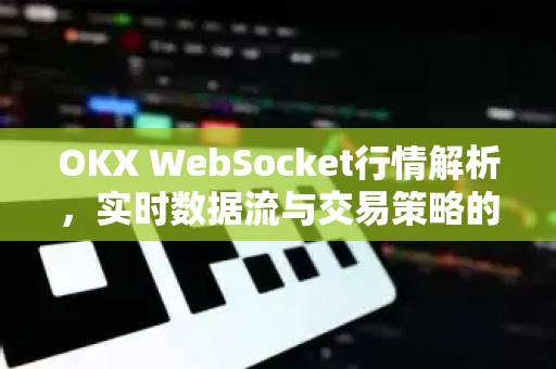 OKX WebSocket行情解析,实时数据流与交易策略的深度融合 OKX WebSocket行情解析,实时数据流与交易策略的深度融合