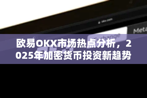 欧易OKX市场热点分析,2025年加密货币投资新趋势与策略 欧易OKX市场热点分析,2025年加密货币投资新趋势与策略