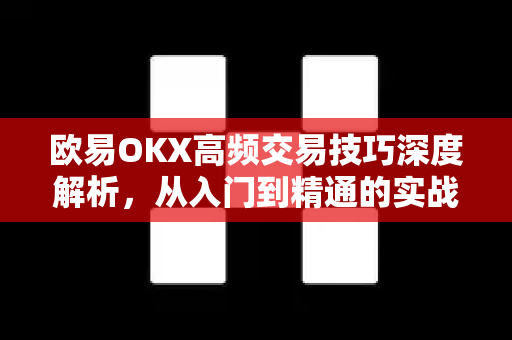 欧易OKX高频交易技巧深度解析，从入门到精通的实战指南