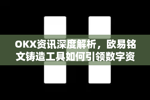 OKX资讯深度解析,欧易铭文铸造工具如何引领数字资产新浪潮 OKX资讯深度解析,欧易铭文铸造工具如何引领数字资产新浪潮