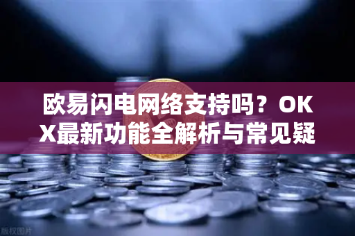 欧易闪电网络支持吗？OKX最新功能全解析与常见疑问解答
