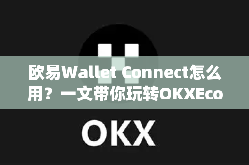 欧易Wallet Connect怎么用?一文带你玩转OKXEcosystem无缝连接 欧易Wallet Connect怎么用?一文带你玩转OKXEcosystem无缝连接