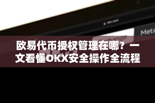 欧易代币授权管理在哪？一文看懂OKX安全操作全流程