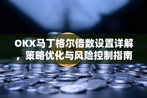 OKX马丁格尔倍数设置详解,策略优化与风险控制指南 OKX马丁格尔倍数设置详解,策略优化与风险控制指南