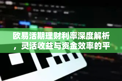 欧易活期理财利率深度解析,灵活收益与资金效率的平衡之道 欧易活期理财利率深度解析,灵活收益与资金效率的平衡之道