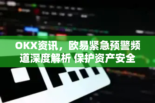OKX资讯,欧易紧急预警频道深度解析 保护资产安全的关键指南 OKX资讯,欧易紧急预警频道深度解析 保护资产安全的关键指南