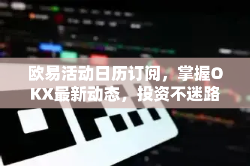 欧易活动日历订阅,掌握OKX最新动态,投资不迷路 欧易活动日历订阅,掌握OKX最新动态,投资不迷路
