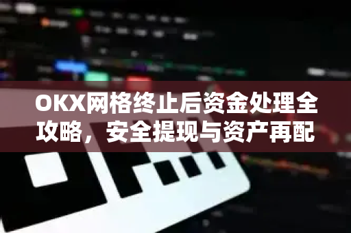 OKX网格终止后资金处理全攻略,安全提现与资产再配置指南 OKX网格终止后资金处理全攻略,安全提现与资产再配置指南