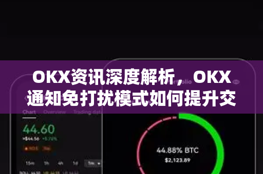 OKX资讯深度解析,OKX通知免打扰模式如何提升交易效率与用户体验 OKX资讯深度解析,OKX通知免打扰模式如何提升交易效率与用户体验