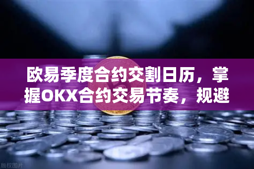 欧易季度合约交割日历，掌握OKX合约交易节奏，规避交割风险