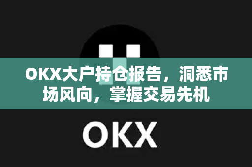 OKX大户持仓报告,洞悉市场风向,掌握交易先机 OKX大户持仓报告,洞悉市场风向,掌握交易先机