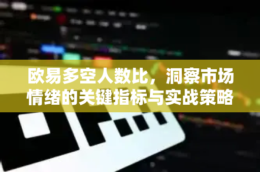 欧易多空人数比,洞察市场情绪的关键指标与实战策略 欧易多空人数比,洞察市场情绪的关键指标与实战策略