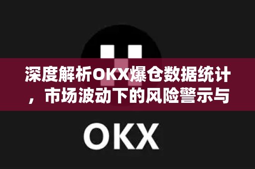 深度解析OKX爆仓数据统计，市场波动下的风险警示与投资策略