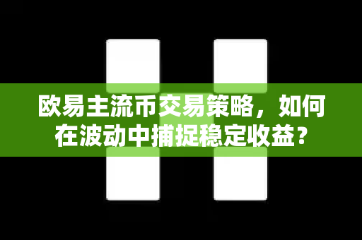 欧易主流币交易策略,如何在波动中捕捉稳定收益? 欧易主流币交易策略,如何在波动中捕捉稳定收益?