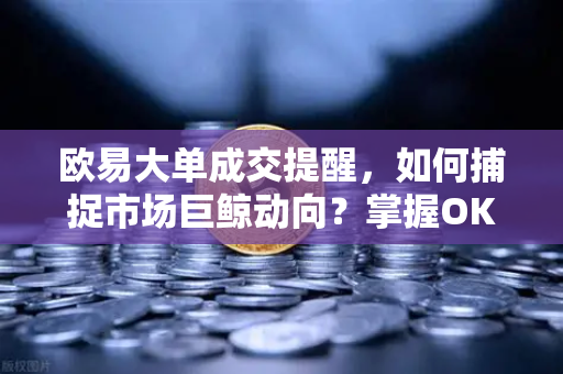 欧易大单成交提醒,如何捕捉市场巨鲸动向?掌握OKX资讯助你精准交易 欧易大单成交提醒,如何捕捉市场巨鲸动向?掌握OKX资讯助你精准交易