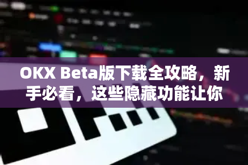 OKX Beta版下载全攻略，新手必看，这些隐藏功能让你交易效率翻倍