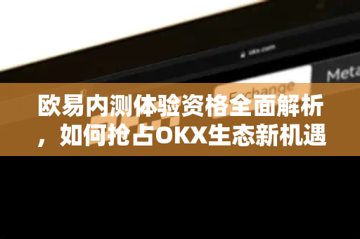欧易内测体验资格全面解析，如何抢占OKX生态新机遇