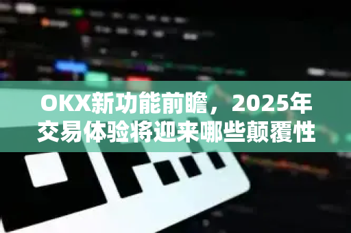 OKX新功能前瞻，2025年交易体验将迎来哪些颠覆性升级？