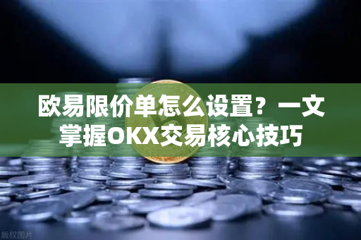 欧易限价单怎么设置?一文掌握OKX交易核心技巧 欧易限价单怎么设置?一文掌握OKX交易核心技巧
