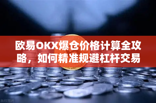 欧易OKX爆仓价格计算全攻略,如何精准规避杠杆交易风险? 欧易OKX爆仓价格计算全攻略,如何精准规避杠杆交易风险?
