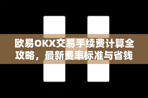 欧易OKX交易手续费计算全攻略，最新费率标准与省钱技巧