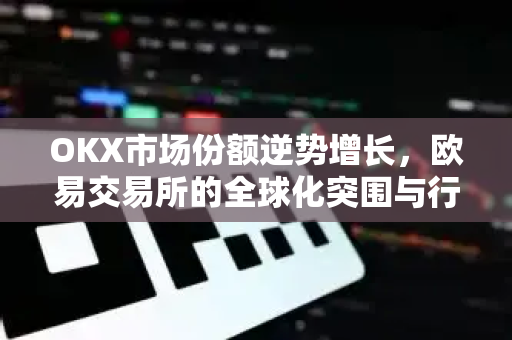 OKX市场份额逆势增长，<strong>欧易交易所</strong>的全球化突围与行业格局重塑