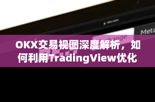 OKX交易视图深度解析,如何利用TradingView优化您的加密交易策略 OKX交易视图深度解析,如何利用TradingView优化您的加密交易策略